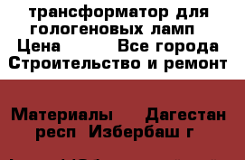 трансформатор для гологеновых ламп › Цена ­ 250 - Все города Строительство и ремонт » Материалы   . Дагестан респ.,Избербаш г.